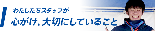 わたしたちスタッフが心がけ大切にしていること